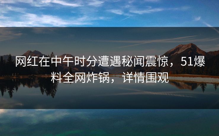 网红在中午时分遭遇秘闻震惊，51爆料全网炸锅，详情围观