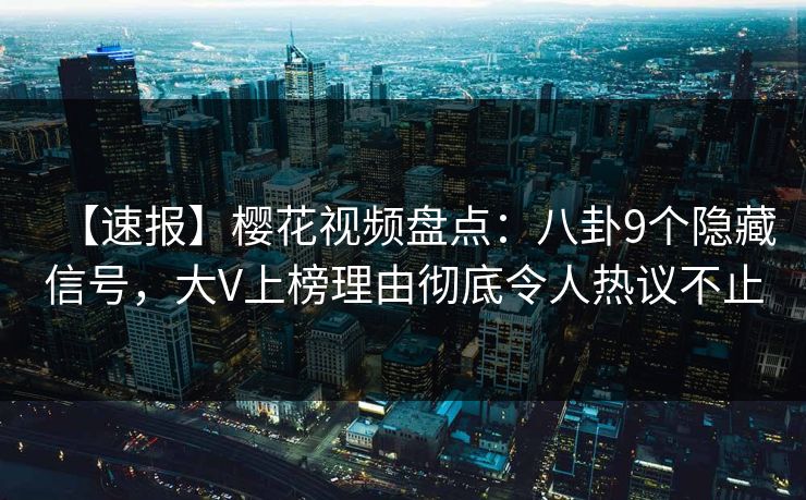 【速报】樱花视频盘点：八卦9个隐藏信号，大V上榜理由彻底令人热议不止