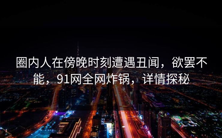 圈内人在傍晚时刻遭遇丑闻，欲罢不能，91网全网炸锅，详情探秘