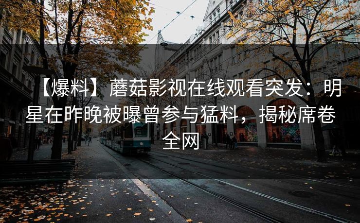 【爆料】蘑菇影视在线观看突发：明星在昨晚被曝曾参与猛料，揭秘席卷全网