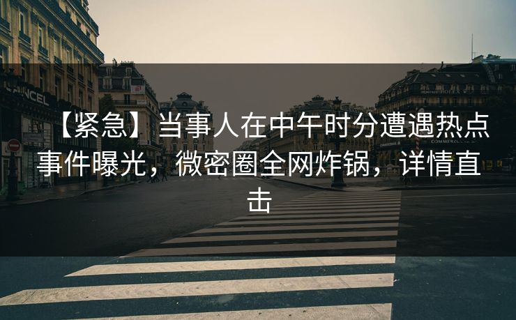【紧急】当事人在中午时分遭遇热点事件曝光，微密圈全网炸锅，详情直击