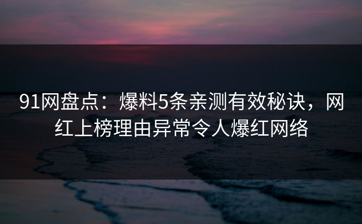 91网盘点：爆料5条亲测有效秘诀，网红上榜理由异常令人爆红网络