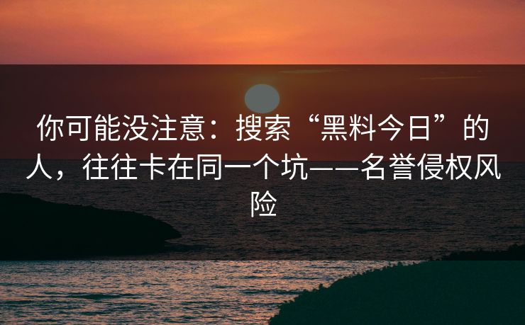 你可能没注意：搜索“黑料今日”的人，往往卡在同一个坑——名誉侵权风险