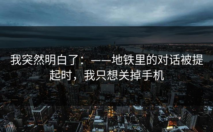 我突然明白了：——地铁里的对话被提起时，我只想关掉手机