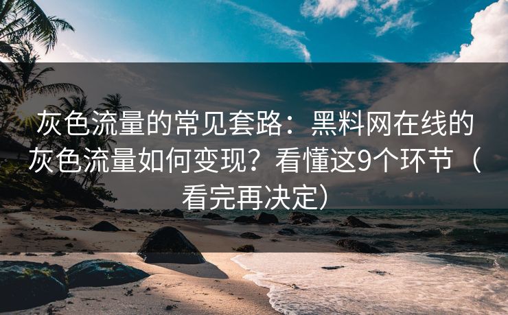 灰色流量的常见套路：黑料网在线的灰色流量如何变现？看懂这9个环节（看完再决定）