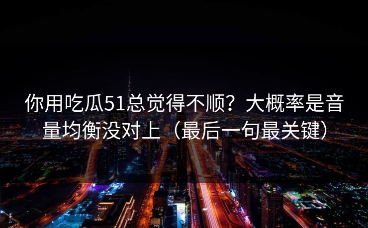 你用吃瓜51总觉得不顺？大概率是音量均衡没对上（最后一句最关键）