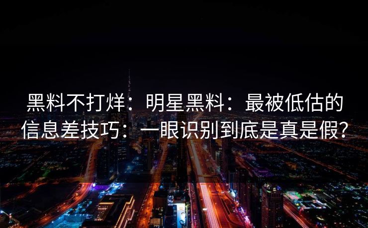 黑料不打烊:明星黑料:最被低估的信息差技巧:一眼识别到底是真是假? 黑料不打烊:明星黑料:最被低估的信息差技巧:一眼识别到底是真是假?
