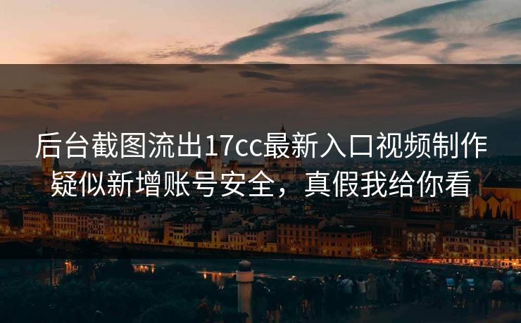 后台截图流出17cc最新入口视频制作疑似新增账号安全，真假我给你看